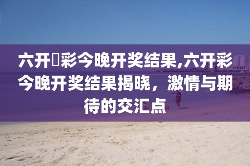 六开釆彩今晚开奖结果,六开彩今晚开奖结果揭晓，激情与期待的交汇点