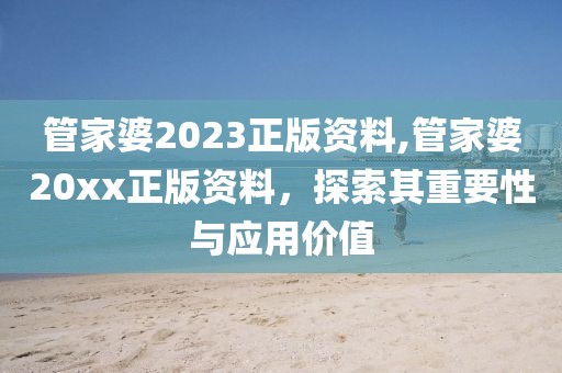 管家婆2023正版资料,管家婆20xx正版资料，探索其重要性与应用价值