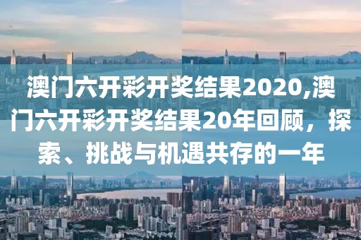 澳门六开彩开奖结果2020,澳门六开彩开奖结果20年回顾，探索、挑战与机遇共存的一年