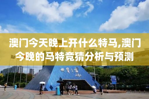 澳门今天晚上开什么特马,澳门今晚的马特竞猜分析与预测