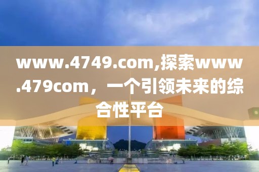 www.4749.com,探索www.479com，一个引领未来的综合性平台