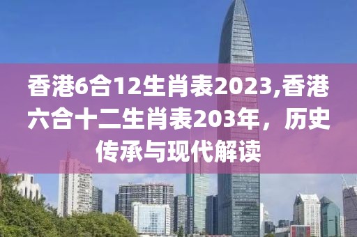 香港6合12生肖表2023,香港六合十二生肖表203年，历史传承与现代解读