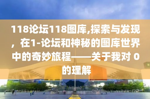 118论坛118图库,探索与发现，在1-论坛和神秘的图库世界中的奇妙旅程——关于我对 0 的理解