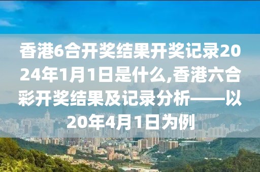 香港6合开奖结果开奖记录2024年1月1日是什么,香港六合彩开奖结果及记录分析——以20年4月1日为例