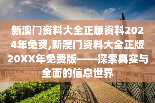 新澳门资料大全正版资料2024年免费,新澳门资料大全正版20XX年免费版——探索真实与全面的信息世界