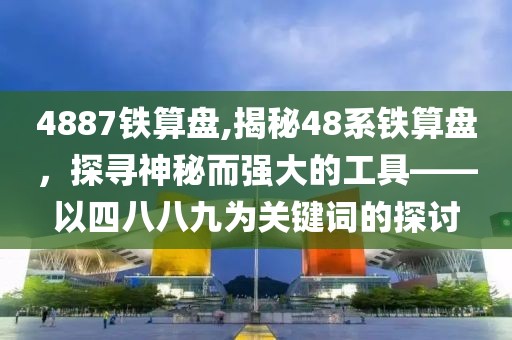 4887铁算盘,揭秘48系铁算盘，探寻神秘而强大的工具——以四八八九为关键词的探讨