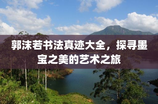 郭沫若书法真迹大全，探寻墨宝之美的艺术之旅