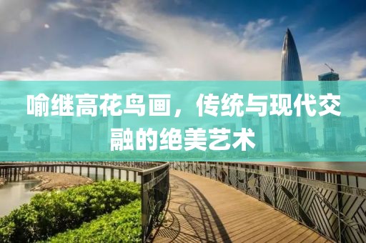 喻继高花鸟画，传统与现代交融的绝美艺术