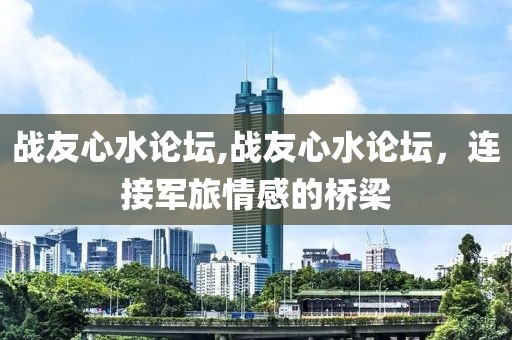 战友心水论坛,战友心水论坛，连接军旅情感的桥梁