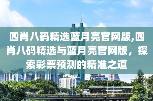 四肖八码精选蓝月亮官网版,四肖八码精选与蓝月亮官网版，探索彩票预测的精准之道