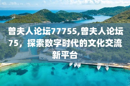曾夫人论坛77755,曾夫人论坛75，探索数字时代的文化交流新平台