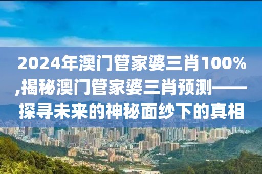 2024年澳门管家婆三肖100%,揭秘澳门管家婆三肖预测——探寻未来的神秘面纱下的真相
