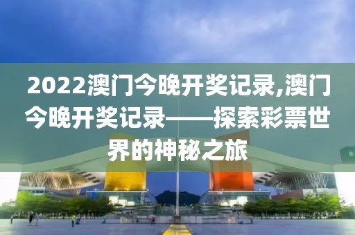2022澳门今晚开奖记录,澳门今晚开奖记录——探索彩票世界的神秘之旅