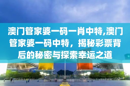 澳门管家婆一码一肖中特,澳门管家婆一码中特，揭秘彩票背后的秘密与探索幸运之道