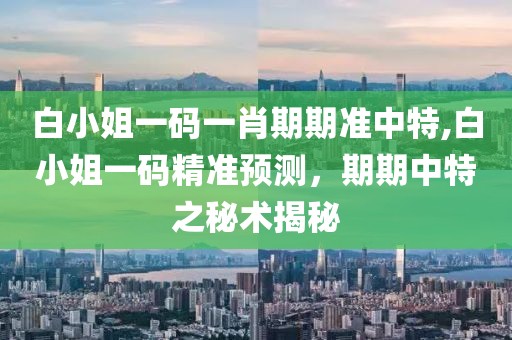 白小姐一码一肖期期准中特,白小姐一码精准预测，期期中特之秘术揭秘