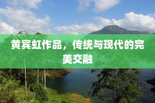 黄宾虹作品，传统与现代的完美交融