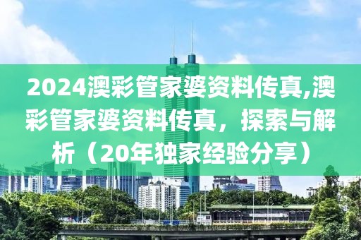 2024澳彩管家婆资料传真,澳彩管家婆资料传真，探索与解析（20年独家经验分享）