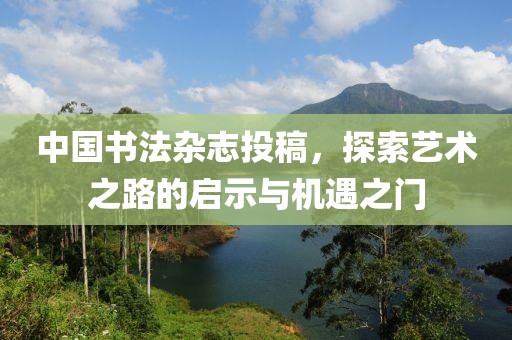 中国书法杂志投稿，探索艺术之路的启示与机遇之门