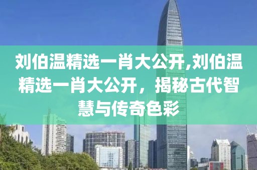 刘伯温精选一肖大公开,刘伯温精选一肖大公开，揭秘古代智慧与传奇色彩