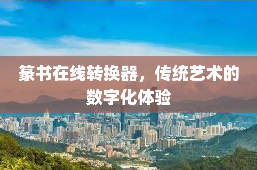 篆书在线转换器，传统艺术的数字化体验