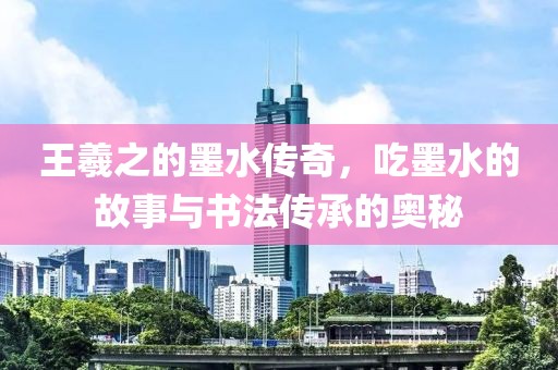 王羲之的墨水传奇，吃墨水的故事与书法传承的奥秘