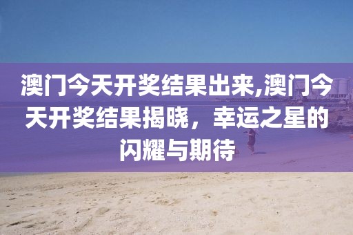 澳门今天开奖结果出来,澳门今天开奖结果揭晓，幸运之星的闪耀与期待
