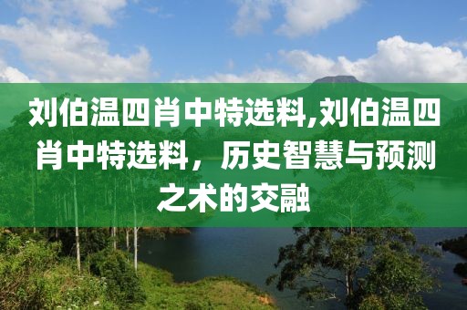 刘伯温四肖中特选料,刘伯温四肖中特选料，历史智慧与预测之术的交融