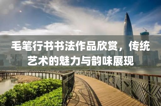 毛笔行书书法作品欣赏，传统艺术的魅力与韵味展现