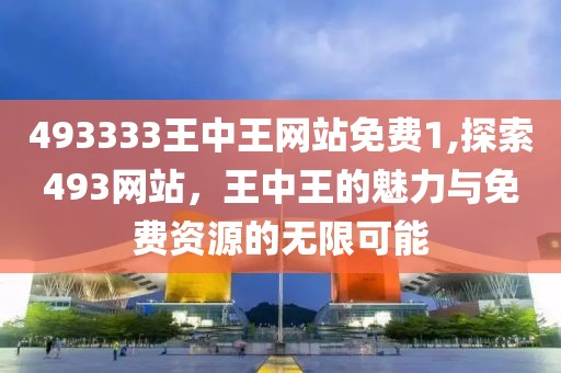 493333王中王网站免费1,探索493网站，王中王的魅力与免费资源的无限可能