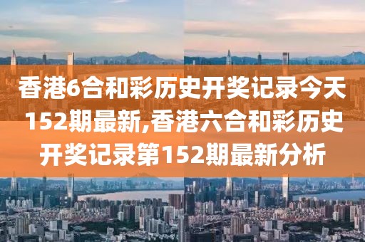 香港6合和彩历史开奖记录今天152期最新,香港六合和彩历史开奖记录第152期最新分析