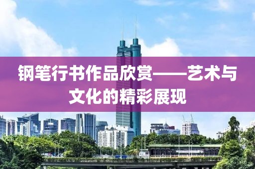 钢笔行书作品欣赏——艺术与文化的精彩展现