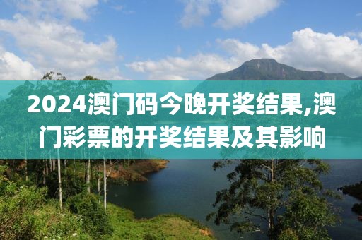 2024澳门码今晚开奖结果,澳门彩票的开奖结果及其影响