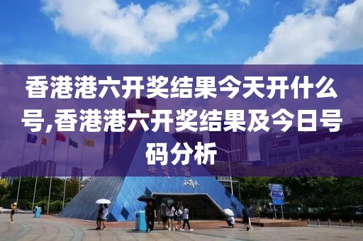 香港港六开奖结果今天开什么号,香港港六开奖结果及今日号码分析