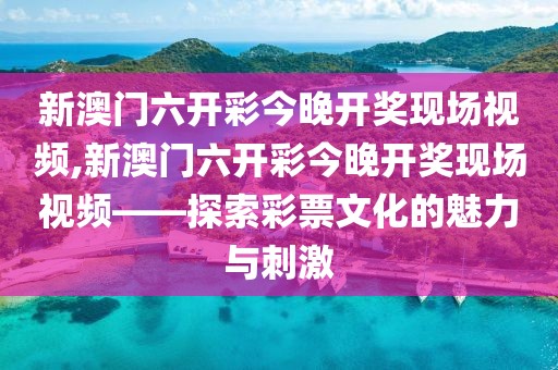 新澳门六开彩今晚开奖现场视频,新澳门六开彩今晚开奖现场视频——探索彩票文化的魅力与刺激