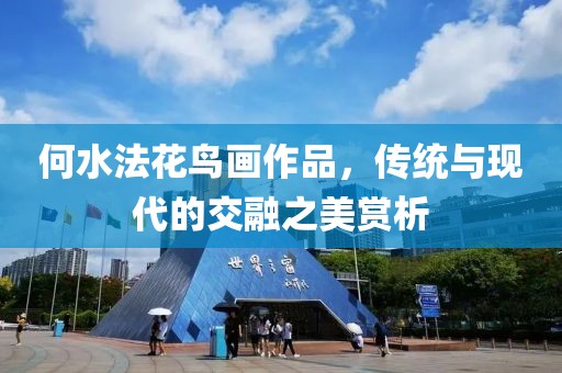 何水法花鸟画作品，传统与现代的交融之美赏析