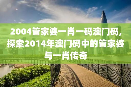 2004管家婆一肖一码澳门码,探索2014年澳门码中的管家婆与一肖传奇