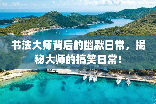 书法大师背后的幽默日常，揭秘大师的搞笑日常！