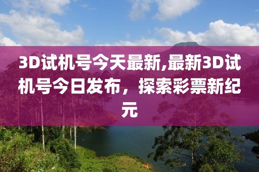 3D试机号今天最新,最新3D试机号今日发布，探索彩票新纪元