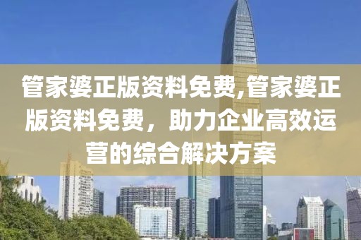 管家婆正版资料免费,管家婆正版资料免费，助力企业高效运营的综合解决方案