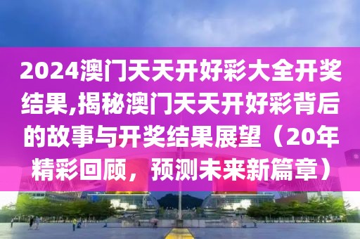 2024澳门天天开好彩大全开奖结果,揭秘澳门天天开好彩背后的故事与开奖结果展望（20年精彩回顾，预测未来新篇章）
