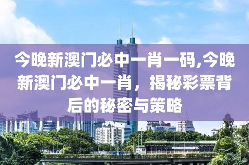 今晚新澳门必中一肖一码,今晚新澳门必中一肖，揭秘彩票背后的秘密与策略