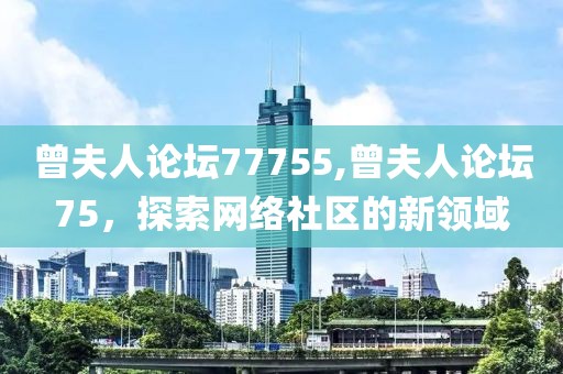 曾夫人论坛77755,曾夫人论坛75，探索网络社区的新领域