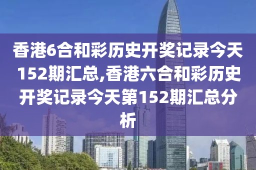 香港6合和彩历史开奖记录今天152期汇总,香港六合和彩历史开奖记录今天第152期汇总分析