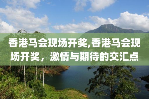 香港马会现场开奖,香港马会现场开奖，激情与期待的交汇点