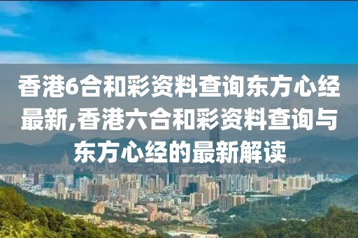 香港6合和彩资料查询东方心经最新,香港六合和彩资料查询与东方心经的最新解读