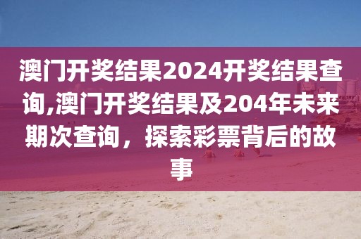 澳门开奖结果2024开奖结果查询,澳门开奖结果及204年未来期次查询，探索彩票背后的故事