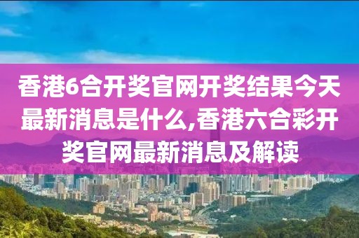 香港6合开奖官网开奖结果今天最新消息是什么,香港六合彩开奖官网最新消息及解读