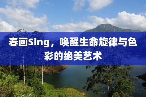 春画Sing，唤醒生命旋律与色彩的绝美艺术