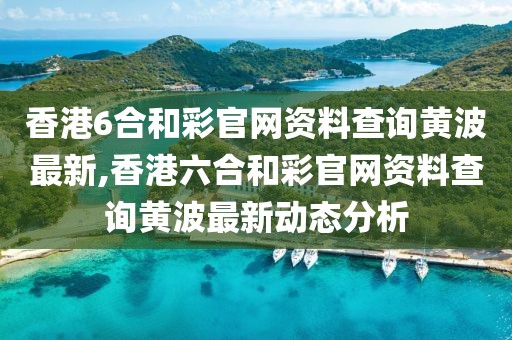 香港6合和彩官网资料查询黄波最新,香港六合和彩官网资料查询黄波最新动态分析