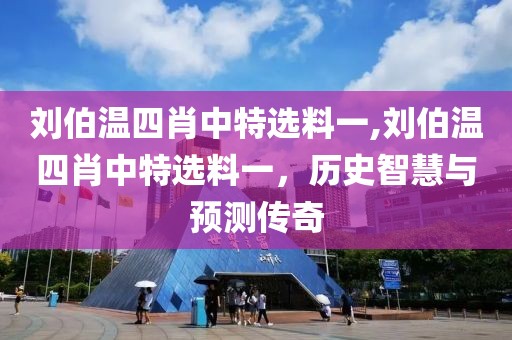 刘伯温四肖中特选料一,刘伯温四肖中特选料一，历史智慧与预测传奇